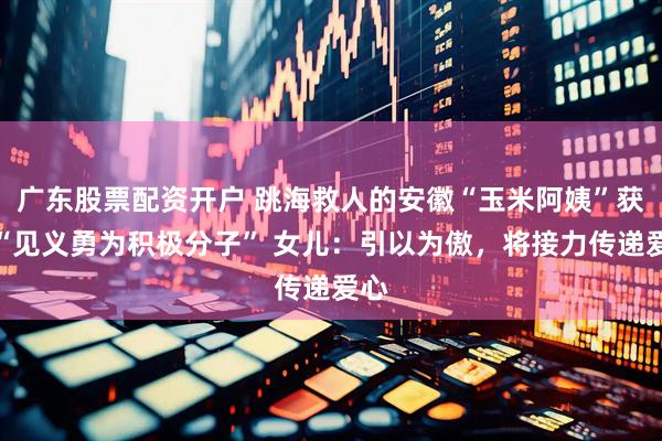 广东股票配资开户 跳海救人的安徽“玉米阿姨”获评“见义勇为积极分子” 女儿：引以为傲，将接力传递爱心