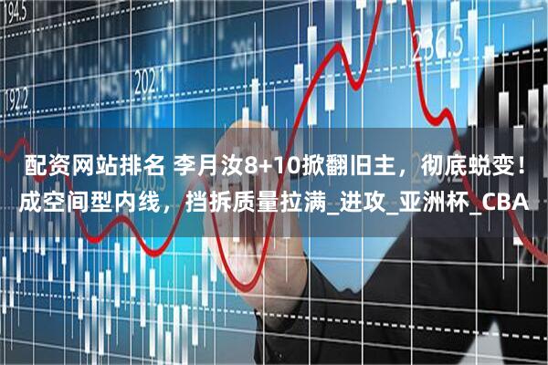 配资网站排名 李月汝8+10掀翻旧主，彻底蜕变！成空间型内线，挡拆质量拉满_进攻_亚洲杯_CBA