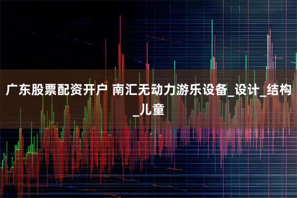 广东股票配资开户 南汇无动力游乐设备_设计_结构_儿童