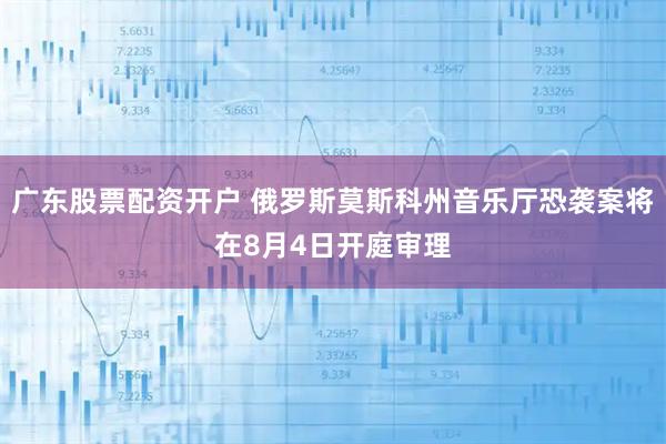 广东股票配资开户 俄罗斯莫斯科州音乐厅恐袭案将在8月4日开庭审理