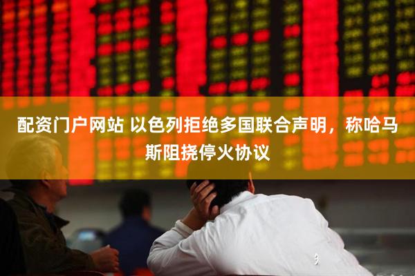 配资门户网站 以色列拒绝多国联合声明，称哈马斯阻挠停火协议