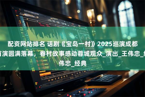 配资网站排名 话剧《宝岛一村》2025巡演成都站首演圆满落幕，眷村故事感动蓉城观众_演出_王伟忠_经典