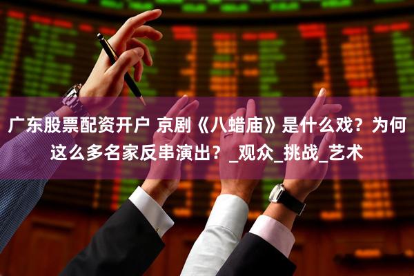 广东股票配资开户 京剧《八蜡庙》是什么戏？为何这么多名家反串演出？_观众_挑战_艺术