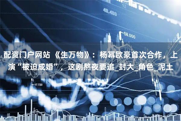 配资门户网站 《生万物》：杨幂欧豪首次合作，上演“被迫成婚”，这剧熬夜要追_封大_角色_泥土