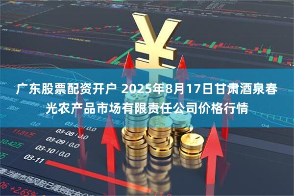 广东股票配资开户 2025年8月17日甘肃酒泉春光农产品市场有限责任公司价格行情