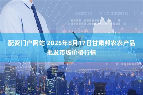 配资门户网站 2025年8月17日甘肃邦农农产品批发市场价格行情