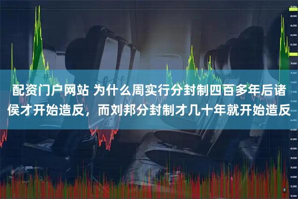 配资门户网站 为什么周实行分封制四百多年后诸侯才开始造反，而刘邦分封制才几十年就开始造反