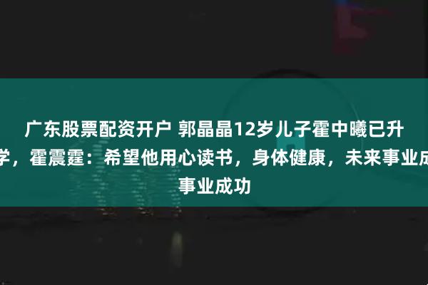广东股票配资开户 郭晶晶12岁儿子霍中曦已升中学，霍震霆：希望他用心读书，身体健康，未来事业成功