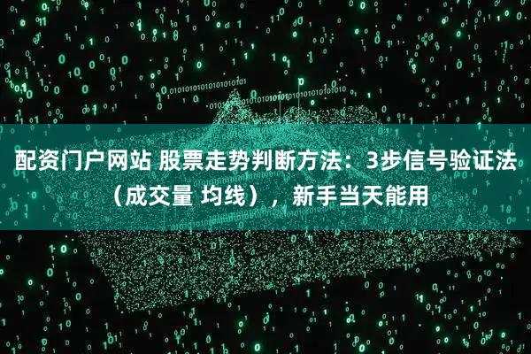 配资门户网站 股票走势判断方法：3步信号验证法（成交量 均线），新手当天能用