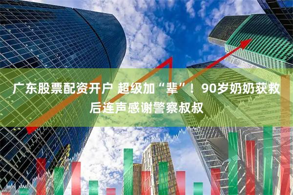 广东股票配资开户 超级加“辈”！90岁奶奶获救后连声感谢警察叔叔