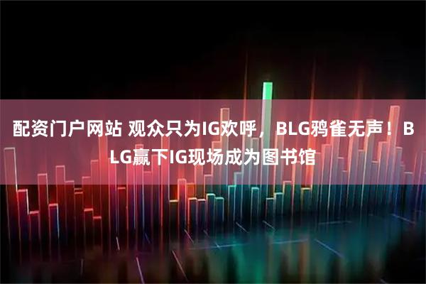 配资门户网站 观众只为IG欢呼，BLG鸦雀无声！BLG赢下IG现场成为图书馆