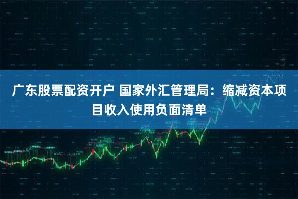 广东股票配资开户 国家外汇管理局：缩减资本项目收入使用负面清单