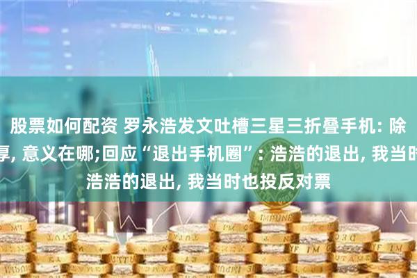 股票如何配资 罗永浩发文吐槽三星三折叠手机: 除了比华为更厚, 意义在哪;回应“退出手机圈”: 浩浩的退出, 我当时也投反对票