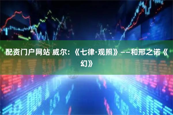 配资门户网站 威尔: 《七律·观照》——和邢之诺《幻》
