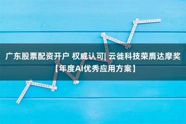 广东股票配资开户 权威认可| 云徙科技荣膺达摩奖【年度AI优秀应用方案】