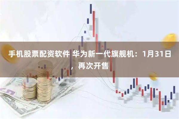 手机股票配资软件 华为新一代旗舰机：1月31日，再次开售