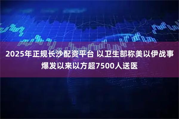 2025年正规长沙配资平台 以卫生部称美以伊战事爆发以来以方超7500人送医