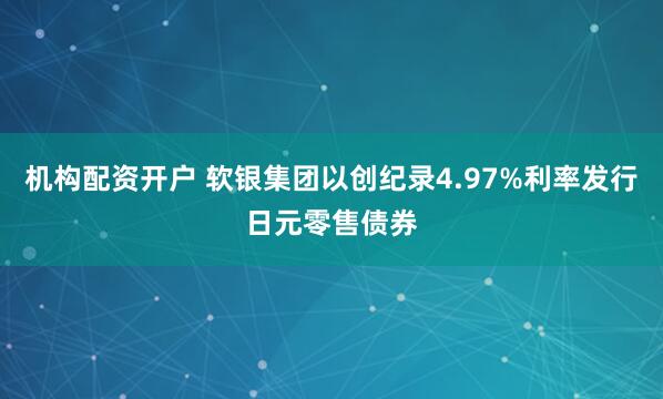 机构配资开户 软银集团以创纪录4.97%利率发行日元零售债券