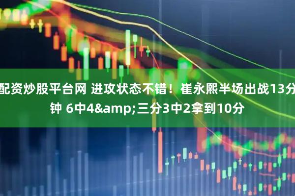 配资炒股平台网 进攻状态不错！崔永熙半场出战13分钟 6中4&三分3中2拿到10分