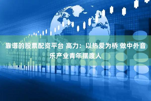 靠谱的股票配资平台 高力：以热爱为桥 做中外音乐产业青年摆渡人