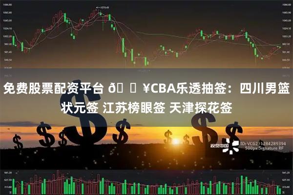 免费股票配资平台 💥CBA乐透抽签：四川男篮状元签 江苏榜眼签 天津探花签