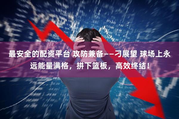 最安全的配资平台 攻防兼备——刁展望 球场上永远能量满格，拼下篮板，高效终结！