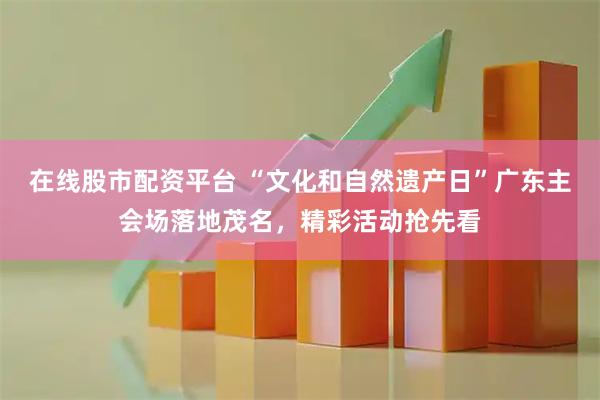 在线股市配资平台 “文化和自然遗产日”广东主会场落地茂名，精彩活动抢先看